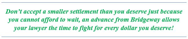 Don't accept less money than you deserve simply because you cannot afford to wait. An advance on your motor vehicle lawsuit from Bridgeway buys you the time you need.
