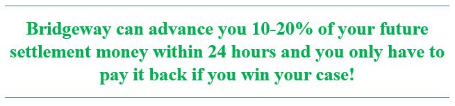 Bridgeway may be able to advance you 10-20% of your lawsuit settlement today and you only pay it back if you win.
